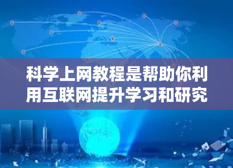 科学上网教程是帮助你利用互联网提升学习和研究效率的工具，涵盖了从注册账号到使用在线资源和课程平台的各个方面。以下是一步步的指南，帮助你系统地学习和应用科学上网技巧