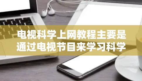 电视科学上网教程主要是通过电视节目来学习科学知识的内容。电视上有很多科学相关的节目和课程,涵盖广泛的主题,包括基础科学、科学实验、科学人物、科学新闻等。以下是一些常见的电视科学相关内容和学习方法 电视科学上网教程主要是通过电视节目来学习科学知识的内容。电视上有很多科学相关的节目和课程,涵盖广泛的主题,包括基础科学、科学实验、科学人物、科学新闻等。以下是一些常见的电视科学相关内容和学习方法