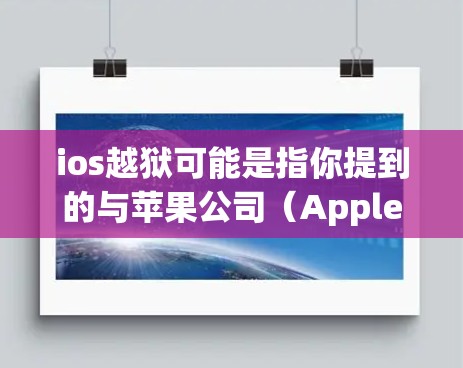 ios越狱可能是指你提到的与苹果公司（Apple Inc.的隐私保护相关的内容，具体含义可能如下