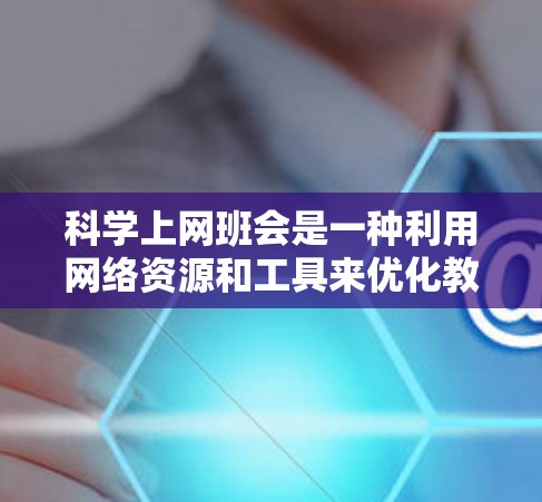 科学上网班会是一种利用网络资源和工具来优化教学和学习的方式。以下是一些科学上网班会的方法和技巧，帮助你在班会中高效利用网络资源