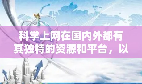 科学上网在国内外都有其独特的资源和平台，以下是获取科学信息和使用互联网进行科学活动的一些方法和建议