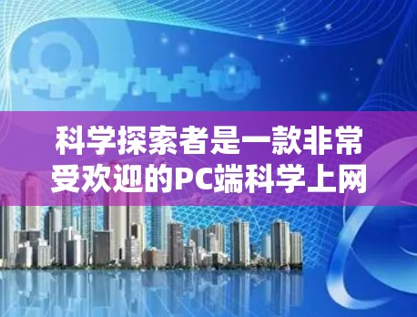 科学探索者是一款非常受欢迎的PC端科学上网游戏，结合了科学知识学习和挑战任务，设计得非常有趣且易于上手。以下是对该游戏的详细介绍和总结