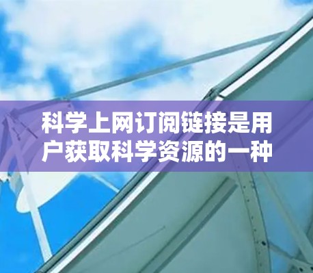 科学上网订阅链接是用户获取科学资源的一种方式，具体取决于他们需要什么内容和平台。以下是一些常见的科学资源订阅链接，供您参考