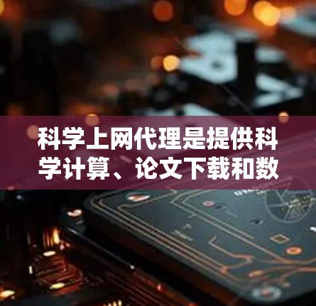 科学上网代理是提供科学计算、论文下载和数据查询等功能的网络服务，根据不同的需求和预算，可以选择以下几种主要类型