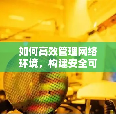 如何高效管理网络环境，构建安全可信的网络架构？