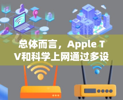 总体而言，Apple TV和科学上网通过多设备观看和互动功能，让用户能够更高效地获取和分享内容。如果你有更多具体问题，可以进一步询问！