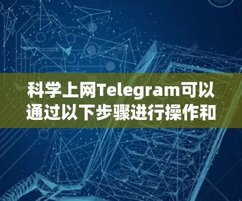科学上网Telegram可以通过以下步骤进行操作和管理