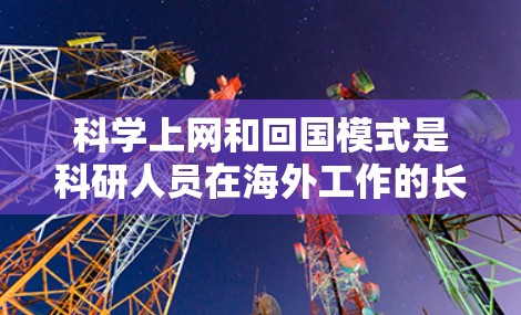 科学上网和回国模式是科研人员在海外工作的长期状态，以及回国后重新融入科研环境的过程。以下是对这一主题的详细分析
