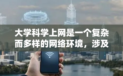 大学科学上网是一个复杂而多样的网络环境，涉及多个维度的资源和平台。以下是对大学科学上网情况的系统梳理