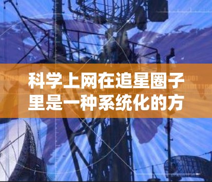 科学上网在追星圈子里是一种系统化的方法，通过合理的规划和分析，获取和利用明星的活动和信息。以下是具体的步骤和方法