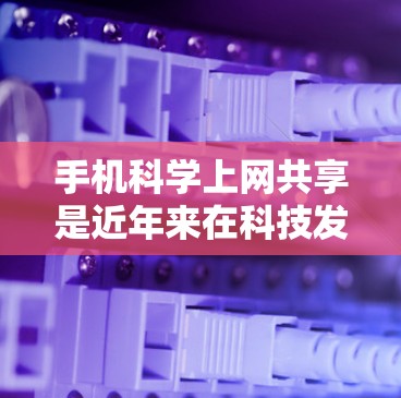 手机科学上网共享是近年来在科技发展背景下出现的一个概念，主要指在手机设备上进行科学计算和共享的场景。以下是对该概念的详细分析和解答