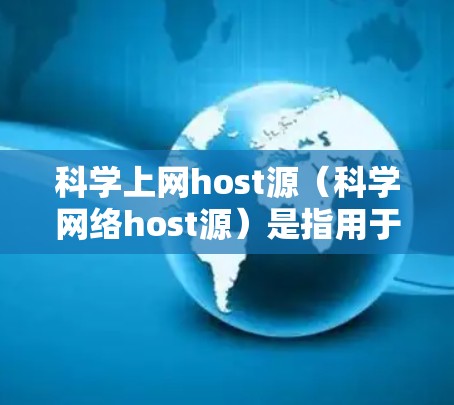 科学上网host源（科学网络host源）是指用于支持科学研究、数据计算和网络服务的网络资源或服务器。获取这些资源可以从多个角度进行