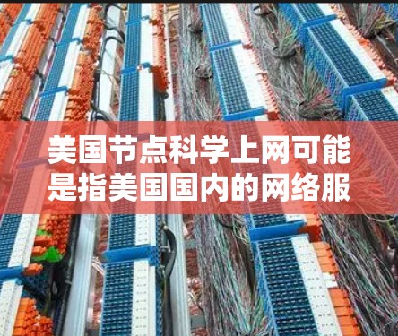 美国节点科学上网可能是指美国国内的网络服务或某个特定领域的网络工具。如果您需要了解美国国内的网络服务，可以参考以下信息