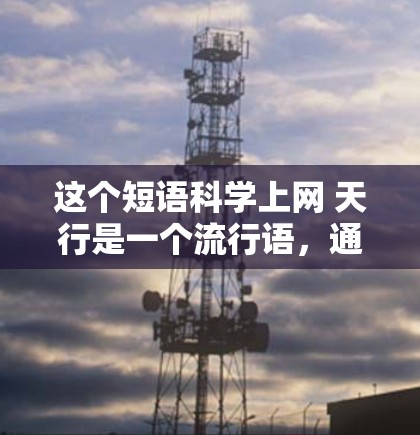 这个短语科学上网 天行是一个流行语，通常用来表达某种夸张或幽默的含义。它的含义取决于上下文，但可能涉及到以下几点