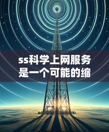 ss科学上网服务是一个可能的缩写或特定领域的术语，具体含义需要进一步确认。以下是一些可能的解释和建议