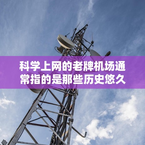 科学上网的老牌机场通常指的是那些历史悠久、功能齐全且支持科学活动的机场。以下是一些适合科学用途的著名机场