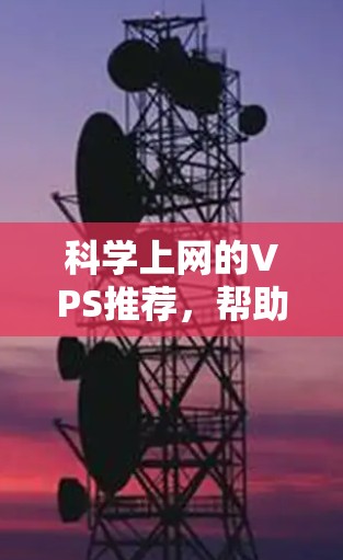 科学上网的VPS推荐，帮助科学工作者获得高性能、安全性和稳定性的云服务。以下是一些推荐平台，供您参考