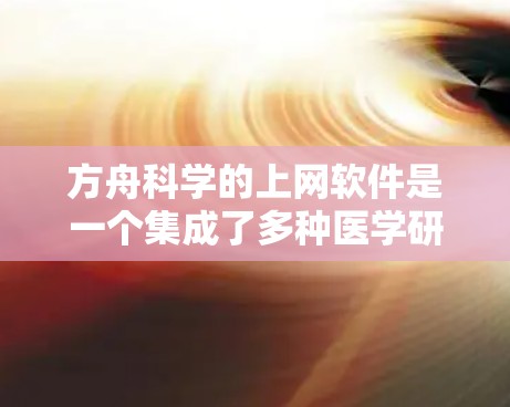 方舟科学的上网软件是一个集成了多种医学研究工具的平台，主要分为以下几个部分