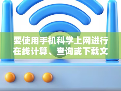 要使用手机科学上网进行在线计算、查询或下载文件，可以按照以下步骤操作