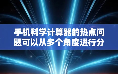 手机科学计算器的热点问题可以从多个角度进行分析，涵盖了用户群体、社会现象、技术问题、隐私问题、用户习惯、专业性等多方面。以下是对这些热点问题的整理和总结