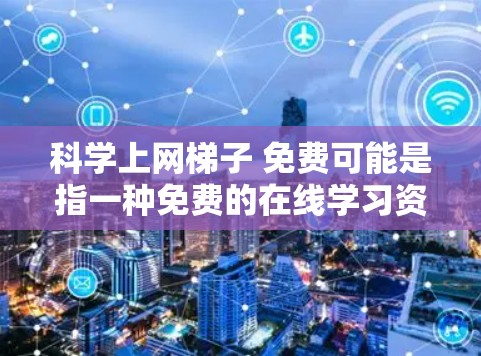 科学上网梯子 免费可能是指一种免费的在线学习资源或工具，帮助用户在不付费的情况下学习科学知识。以下是一些可能的解释和解决方案