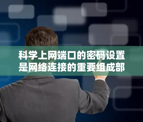 科学上网端口的密码设置是网络连接的重要组成部分，以下是按照步骤组织的详细指南