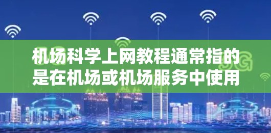 机场科学上网教程通常指的是在机场或机场服务中使用网络的技术指南。以下是一些可能的资源和建议