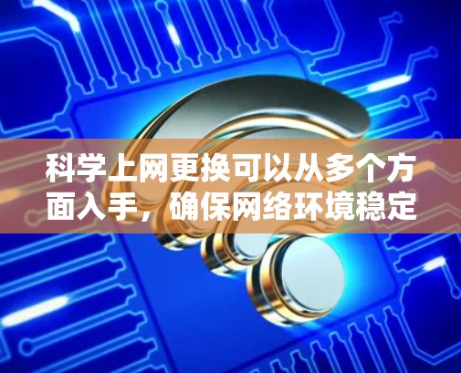 科学上网更换可以从多个方面入手，确保网络环境稳定和安全。以下是一个分步指南，帮助您进行科学上网的更换