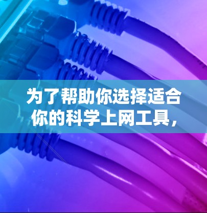 为了帮助你选择适合你的科学上网工具，以下是一个结构化的总结，涵盖主要因素及其分析