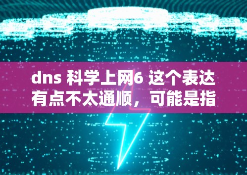dns 科学上网6 这个表达有点不太通顺，可能是指科学上网6 这个平台或工具。不过，我需要更准确地理解你的需求。以下是一些可能的解释