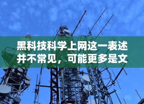 黑科技科学上网这一表述并不常见，可能更多是文字游戏或误用。如果是指某种特殊的黑科技设备或系统，通常指的是那些在特定领域具有超凡性能或独特优势的产品或技术。例如