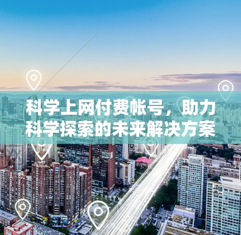 科学上网付费帐号，助力科学探索的未来解决方案