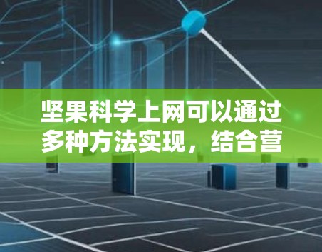 坚果科学上网可以通过多种方法实现，结合营养补充剂和坚果提取物来获取所需的营养成分。以下是详细的步骤和方法
