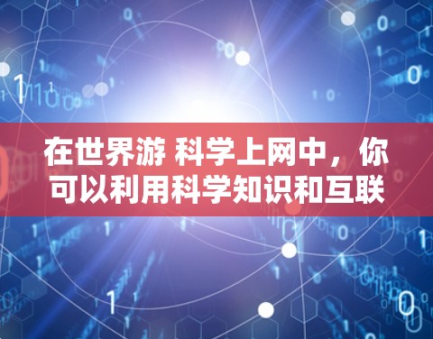 在世界游 科学上网中，你可以利用科学知识和互联网技术来丰富旅游体验。以下是一些可能的建议