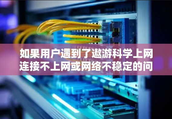 如果用户遇到了遨游科学上网连接不上网或网络不稳定的问题，建议以下步骤解决问题