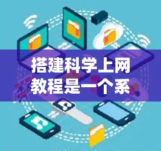 搭建科学上网教程是一个系统性的任务，旨在帮助用户有效地利用互联网进行科学研究和学习。以下是一个结构化的指南，涵盖科学上网教程的主要内容和步骤