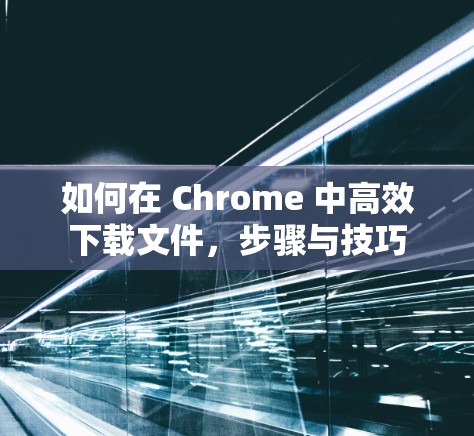 如何在 Chrome 中高效下载文件，步骤与技巧
