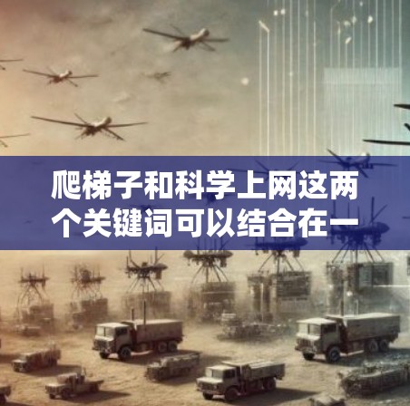 爬梯子和科学上网这两个关键词可以结合在一起理解为在学习或探索过程中可能遇到的困难或挑战，以及如何利用互联网获取科学知识和解决问题的方法