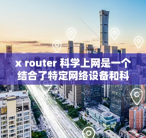 x router 科学上网是一个结合了特定网络设备和科学原理的概念，可能指代一种高效、安全的网络解决方案。以下是对其可能含义的分解和解释