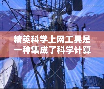 精英科学上网工具是一种集成了科学计算、数据分析和建模功能的现代在线解决方案，广泛应用于科学研究、工程设计、数据分析等领域。以下是该工具的主要特点和使用指南