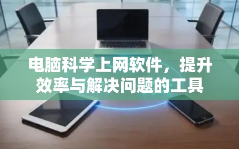 电脑科学上网软件，提升效率与解决问题的工具