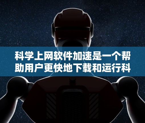 科学上网软件加速是一个帮助用户更快地下载和运行科学软件的工具，特别是那些需要处理数学公式、图表等复杂资源的软件。以下是使用科学上网软件加速下载的步骤和技巧