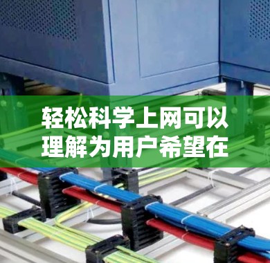 轻松科学上网可以理解为用户希望在科学领域获取信息或进行学习时，能够轻松、便捷地进行，可能是指在科学相关的网站或平台进行在线学习和研究。以下是一些可能适合用户的需求和建议