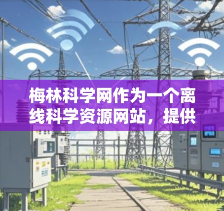 梅林科学网作为一个离线科学资源网站，提供了一些免费的科学资料和工具，但访问方式和在线网站有所不同。以下是关于梅林科学网的一些详细信息