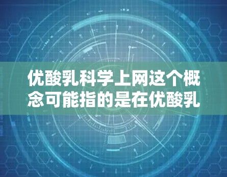 优酸乳科学上网这个概念可能指的是在优酸乳行业利用网络技术进行科学管理和优化，以提升生产效率和产品质量。以下是对这一概念的详细分析