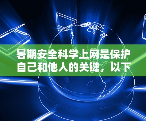 暑期安全科学上网是保护自己和他人的关键，以下是详细的指南