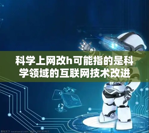 科学上网改h可能指的是科学领域的互联网技术改进建议或改进措施，可能包括以下几个方面