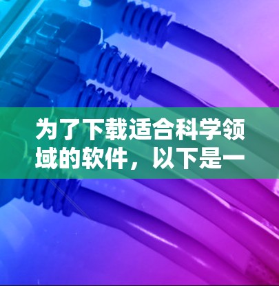 为了下载适合科学领域的软件，以下是一些推荐的工具和资源，结合你的需求进行选择