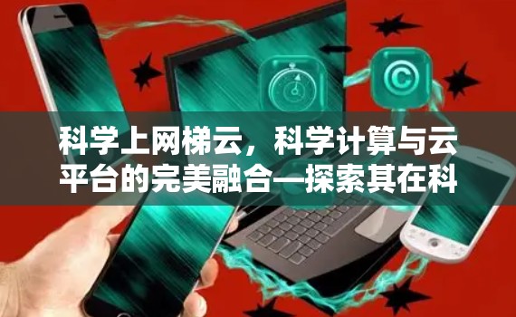科学上网梯云，科学计算与云平台的完美融合—探索其在科学领域的创新应用