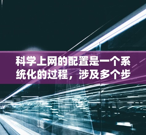 科学上网的配置是一个系统化的过程，涉及多个步骤和工具的使用。以下是一个有序的步骤指南，帮助您顺利完成科学上网配置